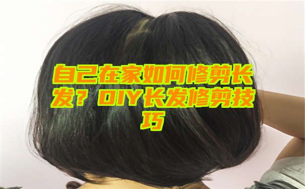 自己在家如何修剪长发？DIY长发修剪技巧