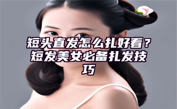 短头直发怎么扎好看？短发美女必备扎发技巧