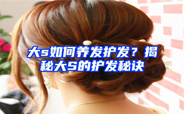 大s如何养发护发？揭秘大S的护发秘诀