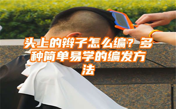 头上的辫子怎么编？多种简单易学的编发方法