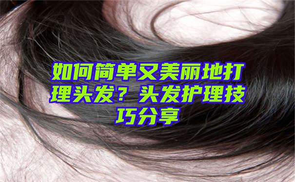 如何简单又美丽地打理头发？头发护理技巧分享