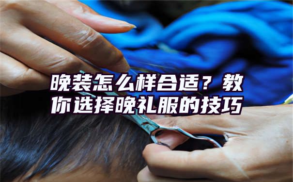 晚装怎么样合适？教你选择晚礼服的技巧