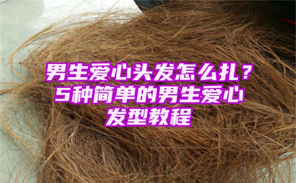 男生爱心头发怎么扎？5种简单的男生爱心发型教程