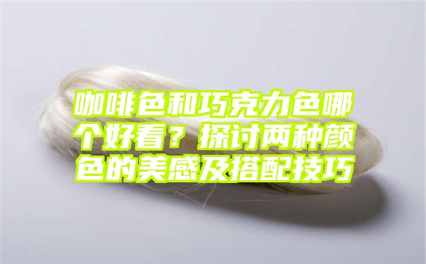 咖啡色和巧克力色哪个好看？探讨两种颜色的美感及搭配技巧