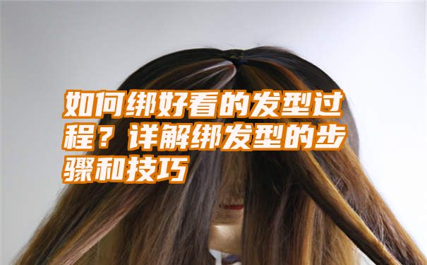 如何绑好看的发型过程？详解绑发型的步骤和技巧