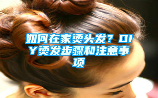 如何在家烫头发？DIY烫发步骤和注意事项