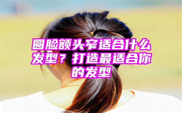 圆脸额头窄适合什么发型？打造最适合你的发型