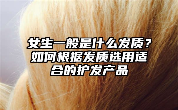 女生一般是什么发质？如何根据发质选用适合的护发产品