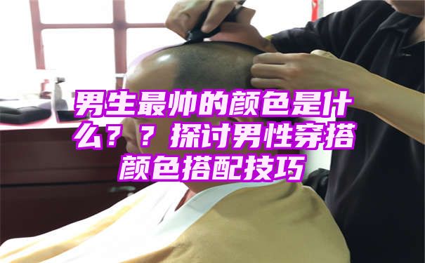 男生最帅的颜色是什么？？探讨男性穿搭颜色搭配技巧