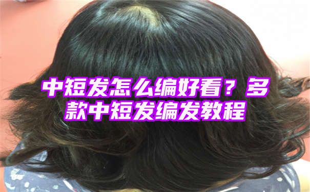 中短发怎么编好看？多款中短发编发教程