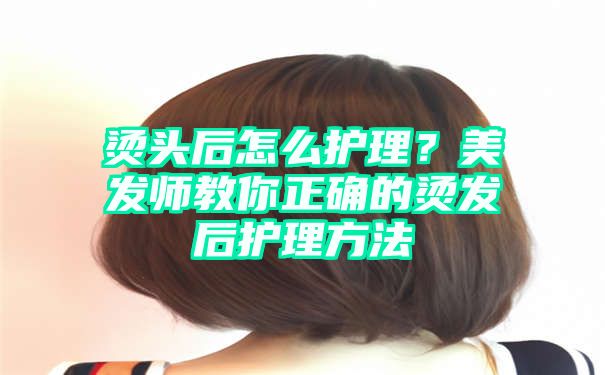 烫头后怎么护理？美发师教你正确的烫发后护理方法