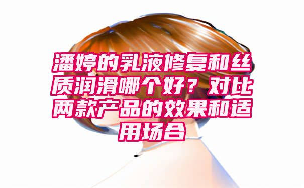 潘婷的乳液修复和丝质润滑哪个好？对比两款产品的效果和适用场合