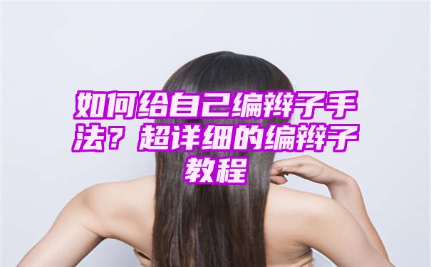 如何给自己编辫子手法？超详细的编辫子教程