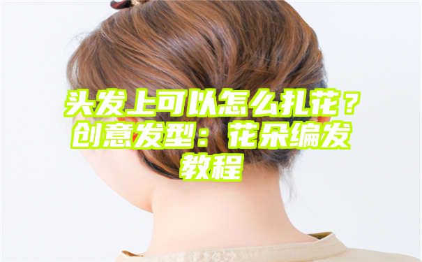 头发上可以怎么扎花？创意发型：花朵编发教程