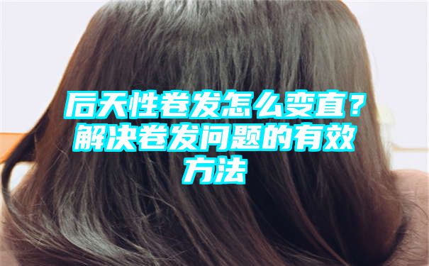 后天性卷发怎么变直？解决卷发问题的有效方法