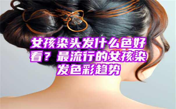 女孩染头发什么色好看？最流行的女孩染发色彩趋势