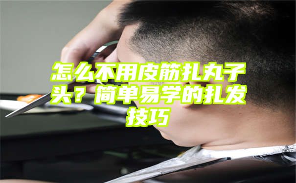 怎么不用皮筋扎丸子头？简单易学的扎发技巧