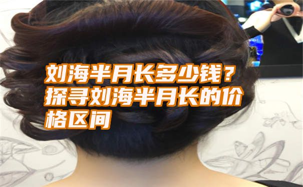 刘海半月长多少钱？探寻刘海半月长的价格区间