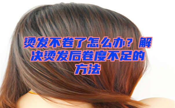 烫发不卷了怎么办？解决烫发后卷度不足的方法