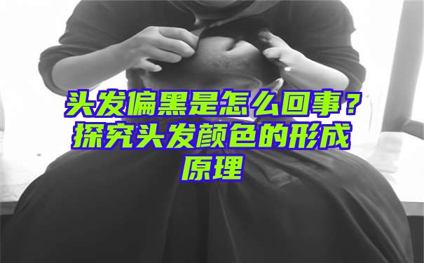 头发偏黑是怎么回事？探究头发颜色的形成原理