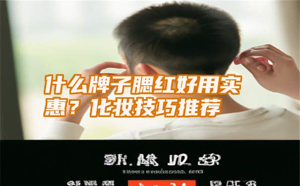 什么牌子腮红好用实惠？化妆技巧推荐