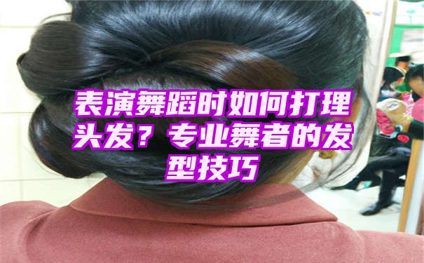 表演舞蹈时如何打理头发？专业舞者的发型技巧