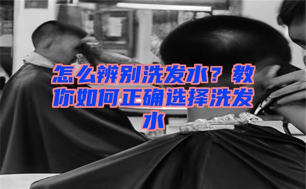 怎么辨别洗发水？教你如何正确选择洗发水