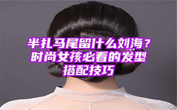 半扎马尾留什么刘海？时尚女孩必看的发型搭配技巧