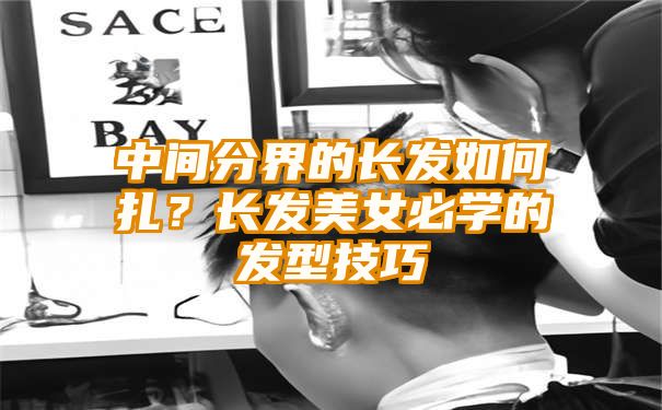 中间分界的长发如何扎？长发美女必学的发型技巧