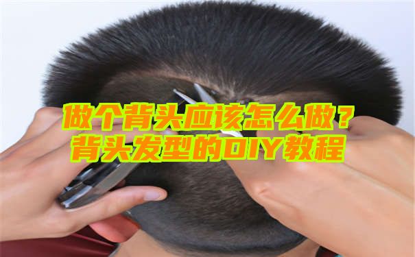 做个背头应该怎么做？背头发型的DIY教程