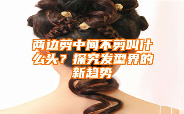 两边剪中间不剪叫什么头？探究发型界的新趋势