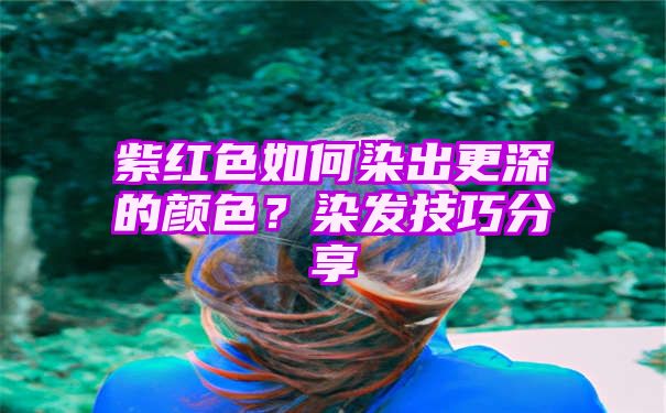 紫红色如何染出更深的颜色？染发技巧分享