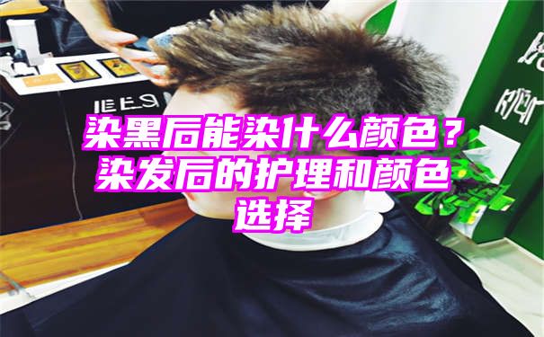 染黑后能染什么颜色？染发后的护理和颜色选择