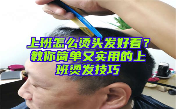 上班怎么烫头发好看？教你简单又实用的上班烫发技巧