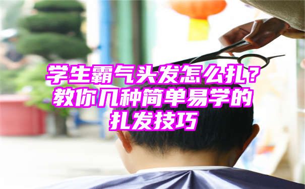 学生霸气头发怎么扎？教你几种简单易学的扎发技巧