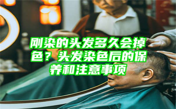 刚染的头发多久会掉色？头发染色后的保养和注意事项