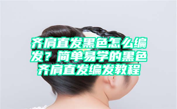 齐肩直发黑色怎么编发？简单易学的黑色齐肩直发编发教程