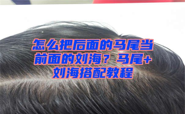 怎么把后面的马尾当前面的刘海？马尾+刘海搭配教程