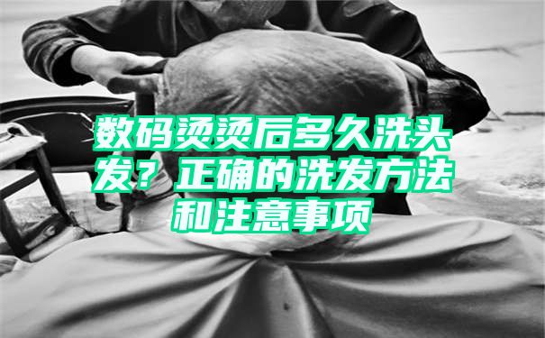 数码烫烫后多久洗头发？正确的洗发方法和注意事项