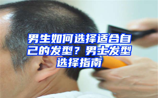 男生如何选择适合自己的发型？男士发型选择指南