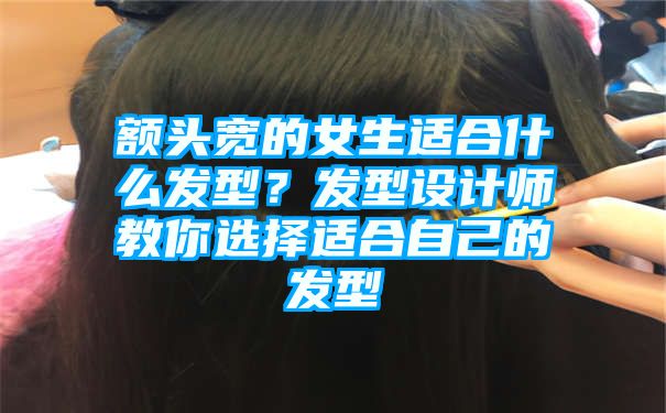 额头宽的女生适合什么发型？发型设计师教你选择适合自己的发型