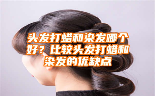 头发打蜡和染发哪个好？比较头发打蜡和染发的优缺点