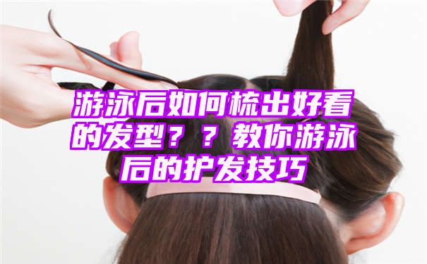 游泳后如何梳出好看的发型？？教你游泳后的护发技巧