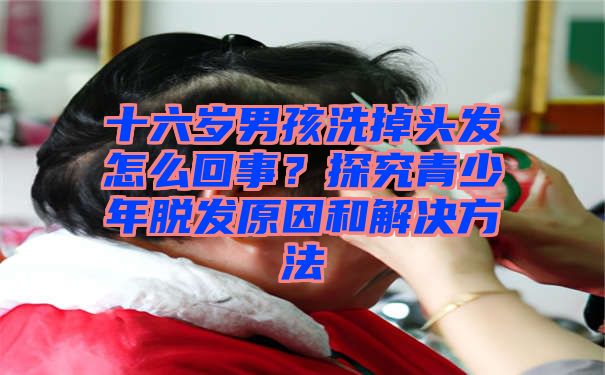 十六岁男孩洗掉头发怎么回事？探究青少年脱发原因和解决方法