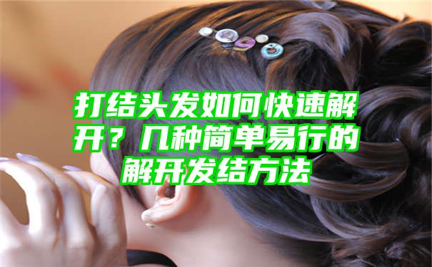 打结头发如何快速解开？几种简单易行的解开发结方法