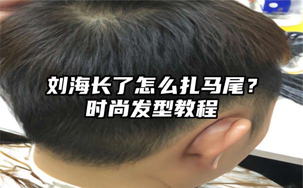 刘海长了怎么扎马尾？时尚发型教程