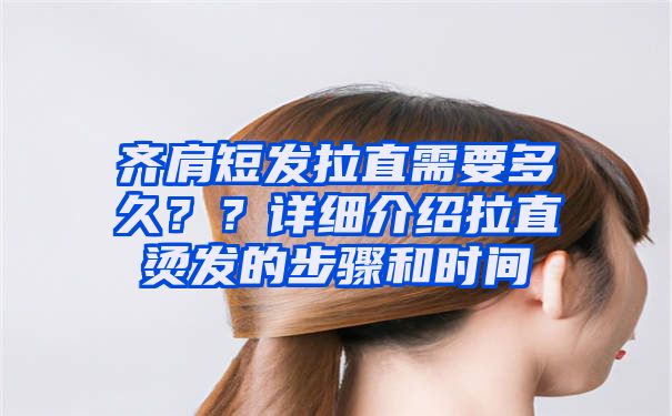 齐肩短发拉直需要多久？？详细介绍拉直烫发的步骤和时间