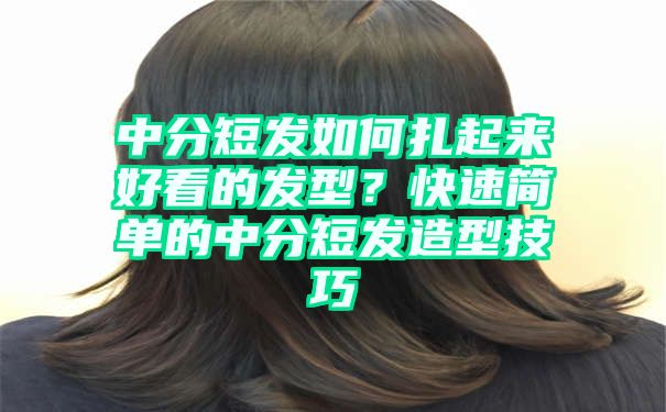 中分短发如何扎起来好看的发型？快速简单的中分短发造型技巧