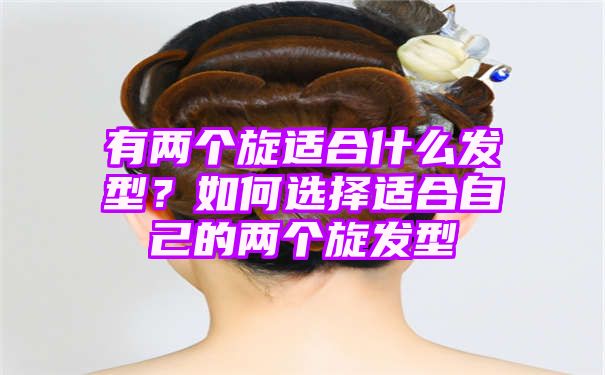 有两个旋适合什么发型？如何选择适合自己的两个旋发型