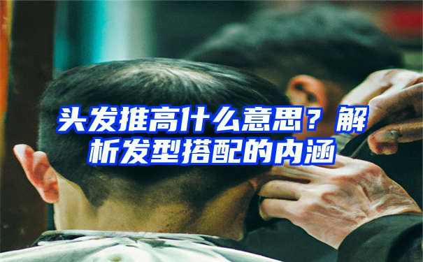 头发推高什么意思？解析发型搭配的内涵